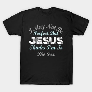 I May Not Be Perfect But Jesus Thinks Im To Die For T-Shirt